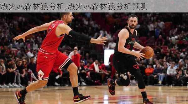 热火vs森林狼分析,热火vs森林狼分析预测