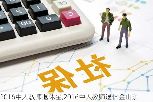 2016中人教师退休金,2016中人教师退休金山东