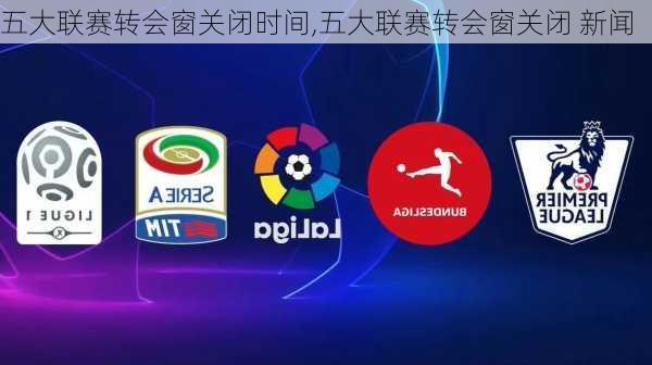 五大联赛转会窗关闭时间,五大联赛转会窗关闭 新闻