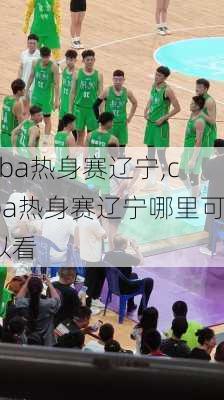 cba热身赛辽宁,cba热身赛辽宁哪里可以看