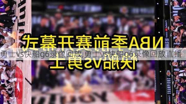 勇士vs快船g6录像回放,勇士vs快船g6录像回放直播