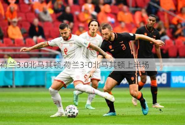 荷兰3:0北马其顿,荷兰3-0北马其顿上半场