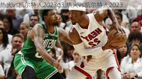 热火vs凯尔特人2023g3,热火vs凯尔特人2023