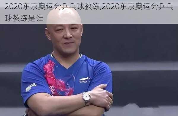 2020东京奥运会乒乓球教练,2020东京奥运会乒乓球教练是谁