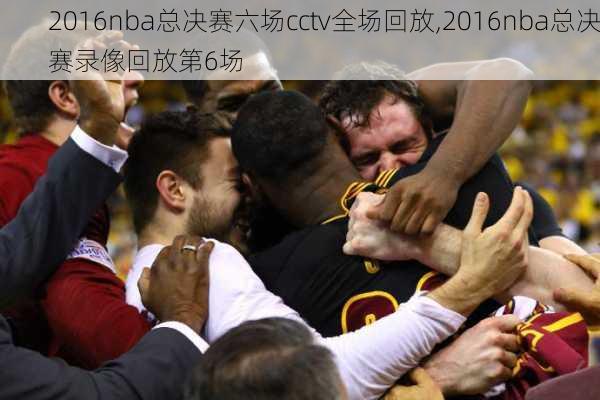 2016nba总决赛六场cctv全场回放,2016nba总决赛录像回放第6场