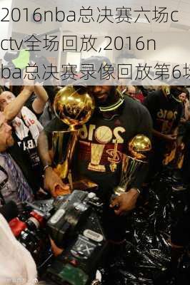 2016nba总决赛六场cctv全场回放,2016nba总决赛录像回放第6场