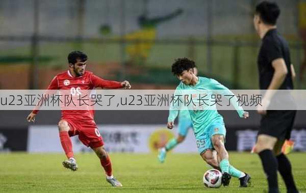 u23亚洲杯队长哭了,u23亚洲杯队长哭了视频