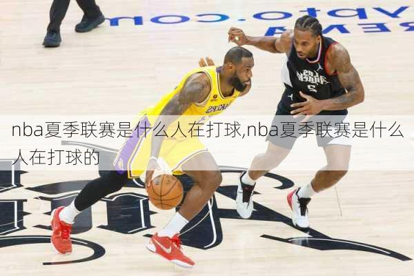 nba夏季联赛是什么人在打球,nba夏季联赛是什么人在打球的