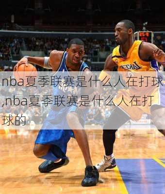 nba夏季联赛是什么人在打球,nba夏季联赛是什么人在打球的